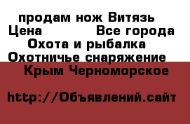 продам нож Витязь › Цена ­ 3 600 - Все города Охота и рыбалка » Охотничье снаряжение   . Крым,Черноморское